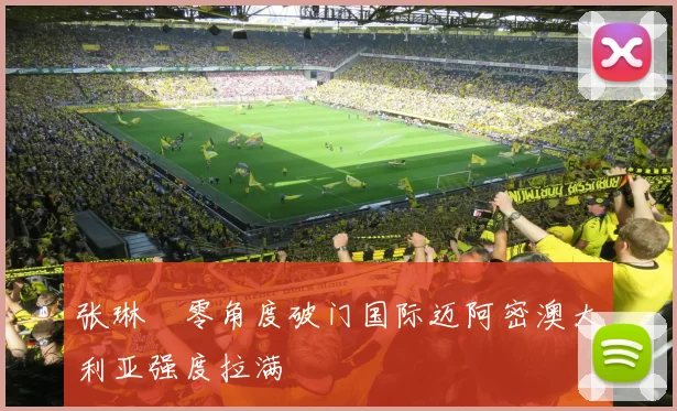张琳芃零角度破门国际迈阿密澳大利亚强度拉满