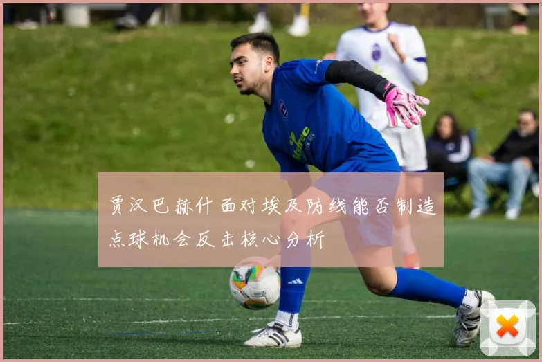 贾汉巴赫什面对埃及防线能否制造点球机会反击核心分析