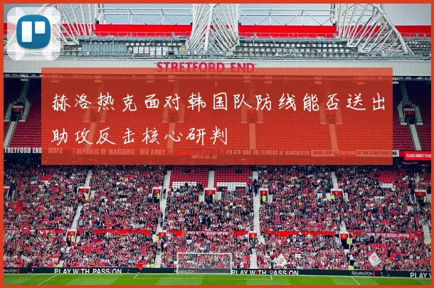 赫洛热克面对韩国队防线能否送出助攻反击核心研判