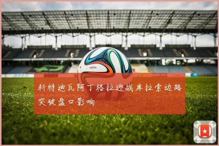 科特迪瓦阿丁格拉迎战库拉索边路突破盘口影响