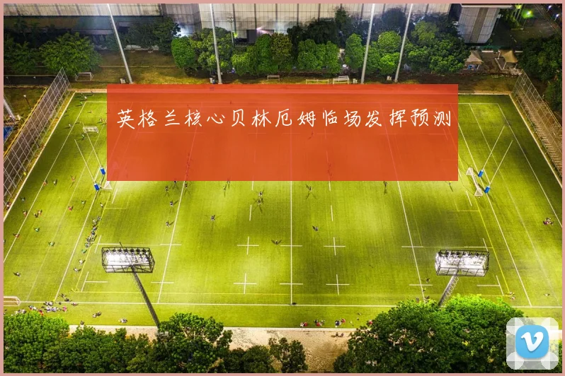 英格兰核心贝林厄姆临场发挥预测