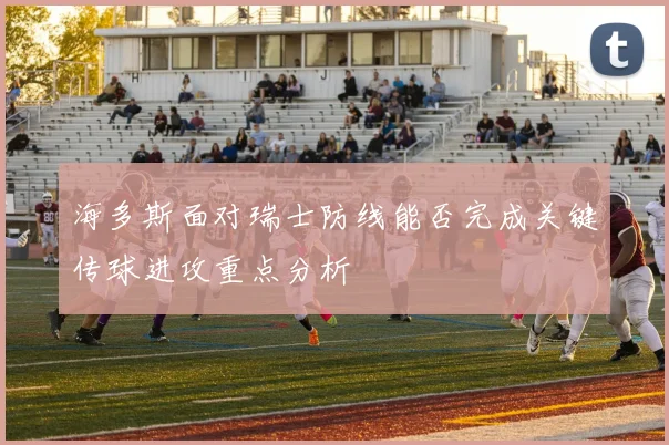 海多斯面对瑞士防线能否完成关键传球进攻重点分析