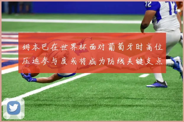 姆本巴在世界杯面对葡萄牙时高位压迫参与度或将成为防线关键支点