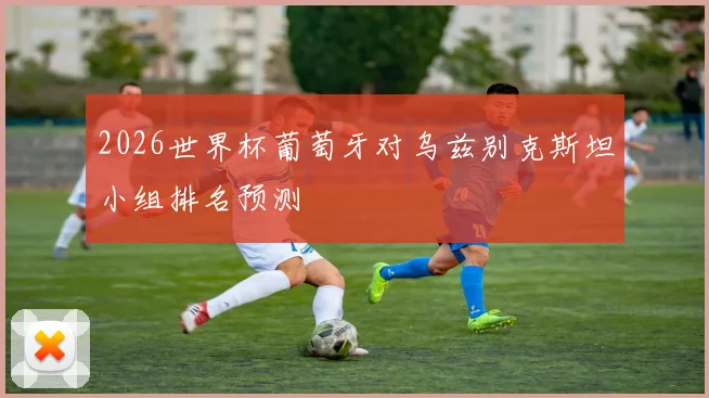 2026世界杯葡萄牙对乌兹别克斯坦小组排名预测