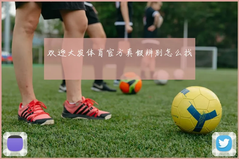 欢迎大发体育官方真假辨别怎么找