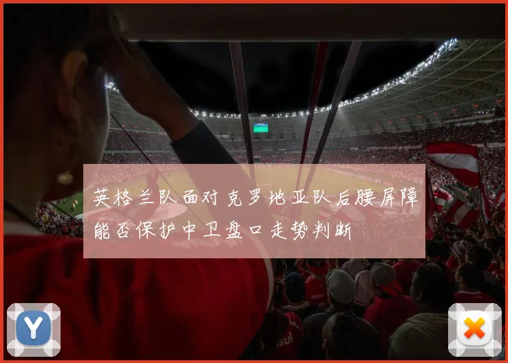 英格兰队面对克罗地亚队后腰屏障能否保护中卫盘口走势判断