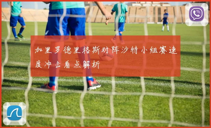 加里罗德里格斯对阵沙特小组赛速度冲击看点解析
