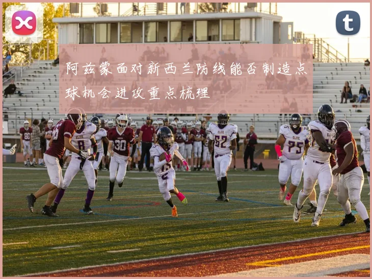 阿兹蒙面对新西兰防线能否制造点球机会进攻重点梳理