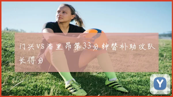 门兴vs洛里昂第33分钟替补助攻队长得分