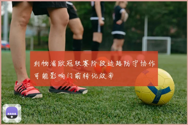 利物浦欧冠联赛阶段边路防守协作可能影响门前转化效率