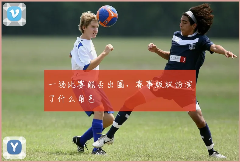 一场比赛能否出圈,赛事版权扮演了什么角色