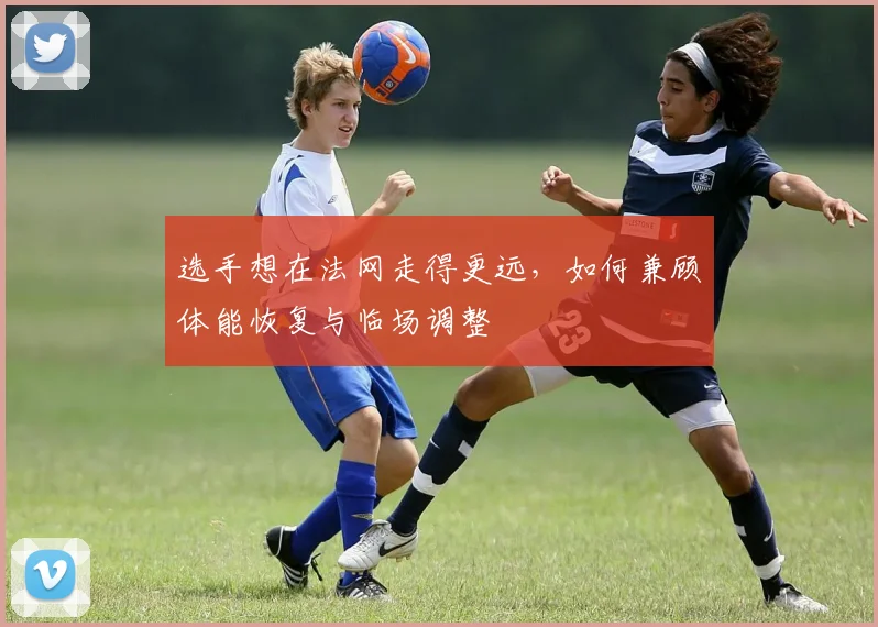 选手想在法网走得更远，如何兼顾体能恢复与临场调整