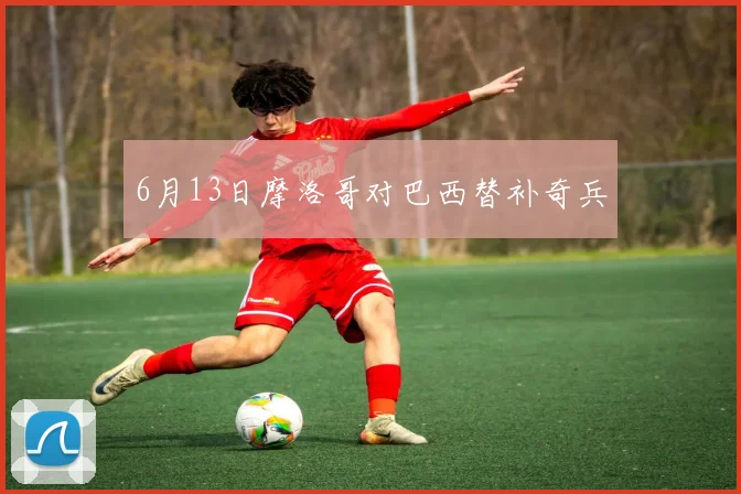 6月13日摩洛哥对巴西替补奇兵