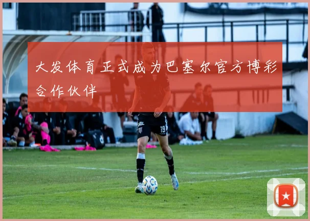 大发体育正式成为巴塞尔官方博彩合作伙伴