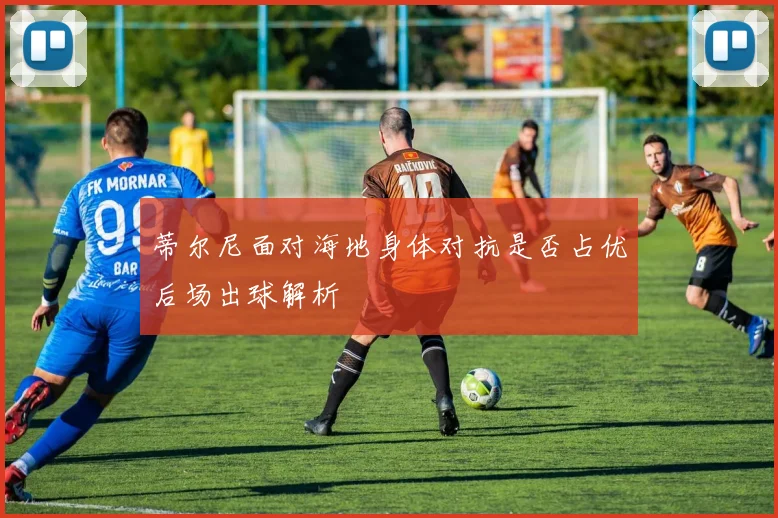 蒂尔尼面对海地身体对抗是否占优后场出球解析