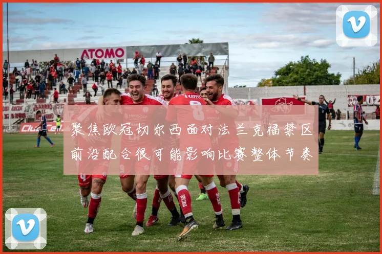 聚焦欧冠切尔西面对法兰克福禁区前沿配合很可能影响比赛整体节奏