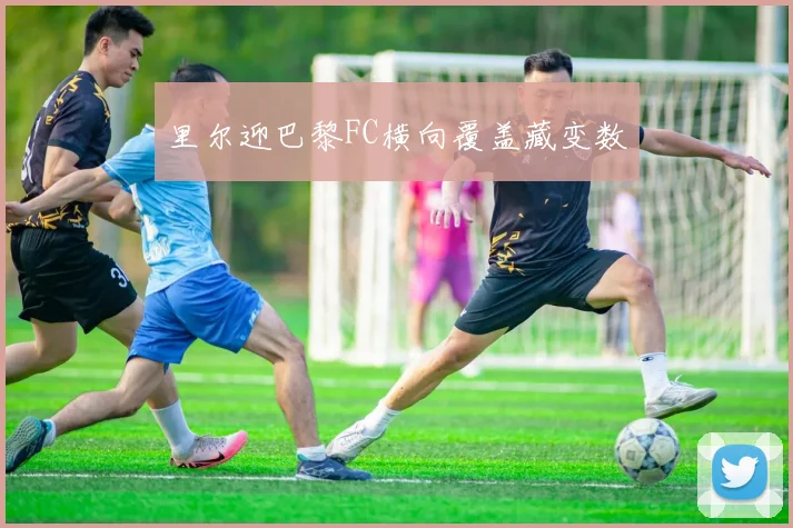 里尔迎巴黎FC横向覆盖藏变数