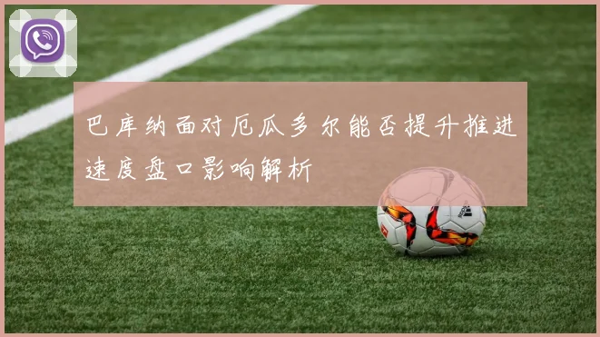 巴库纳面对厄瓜多尔能否提升推进速度盘口影响解析