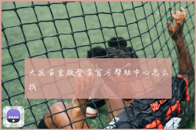 大发黄金版登录官方帮助中心怎么找