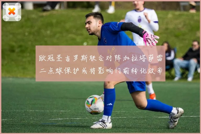 欧冠圣吉罗斯联合对阵加拉塔萨雷二点球保护或将影响门前转化效率