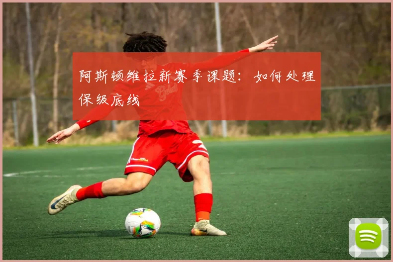 阿斯顿维拉新赛季课题：如何处理保级底线