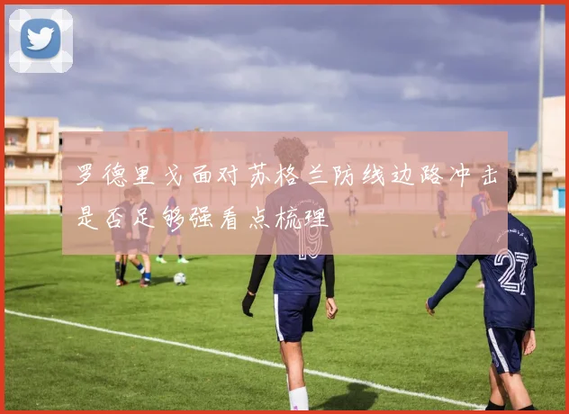 罗德里戈面对苏格兰防线边路冲击是否足够强看点梳理
