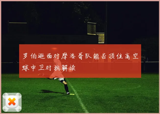 罗伯逊面对摩洛哥队能否顶住高空球中卫对抗解读