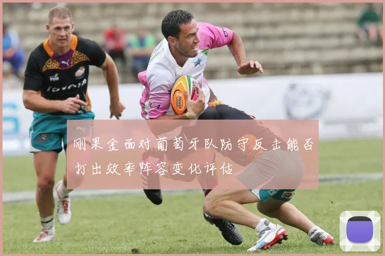 刚果金面对葡萄牙队防守反击能否打出效率阵容变化评估