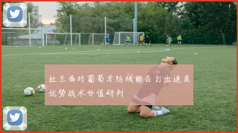 杜兰面对葡萄牙防线能否打出速度优势战术价值研判