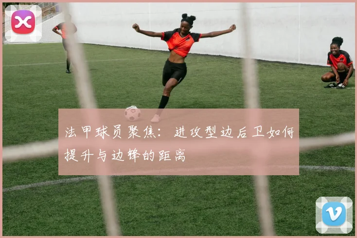 法甲球员聚焦：进攻型边后卫如何提升与边锋的距离