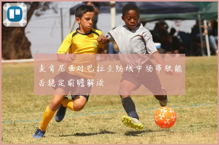 麦肯尼面对巴拉圭防线中场串联能否稳定前瞻解读