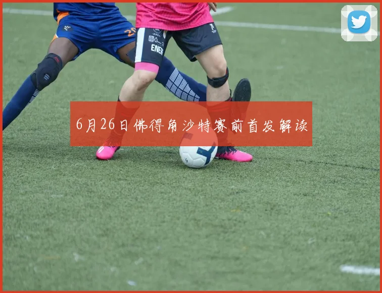 6月26日佛得角沙特赛前首发解读