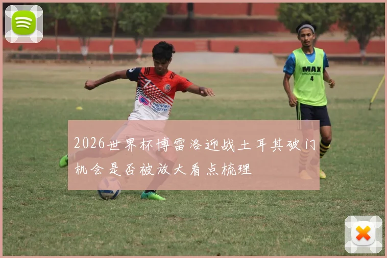 2026世界杯博雷洛迎战土耳其破门机会是否被放大看点梳理