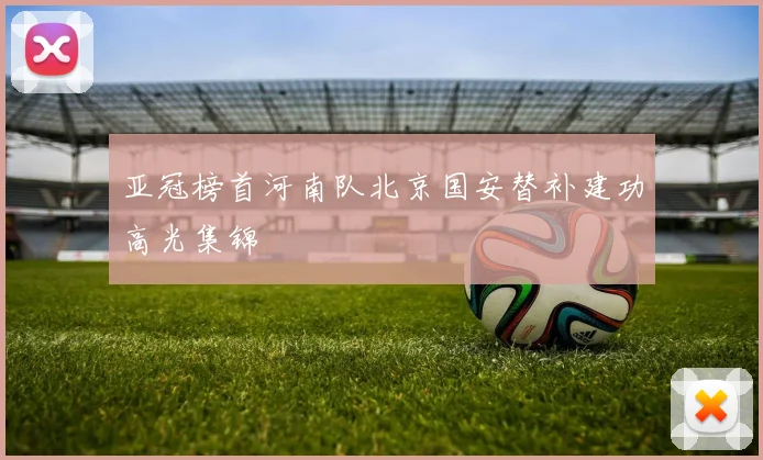 亚冠榜首河南队北京国安替补建功高光集锦