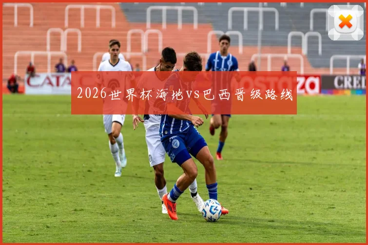 2026世界杯海地vs巴西晋级路线