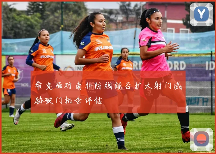 希克面对南非防线能否扩大射门威胁破门机会评估