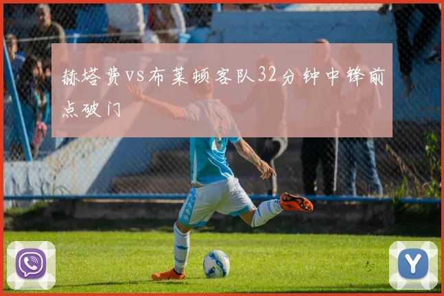 赫塔费vs布莱顿客队32分钟中锋前点破门