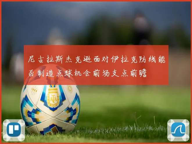 尼古拉斯杰克逊面对伊拉克防线能否制造点球机会前场支点前瞻