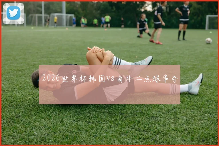 2026世界杯韩国vs南非二点球争夺