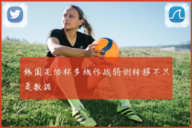 韩国足协杯多线作战弱侧转移不只是数据