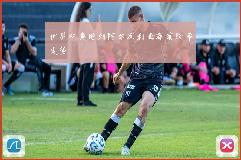 世界杯奥地利阿尔及利亚赛前赔率走势
