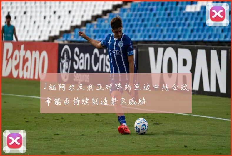 J组阿尔及利亚对阵约旦边中结合效率能否持续制造禁区威胁