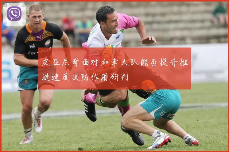 皮亚尼奇面对加拿大队能否提升推进速度攻防作用研判