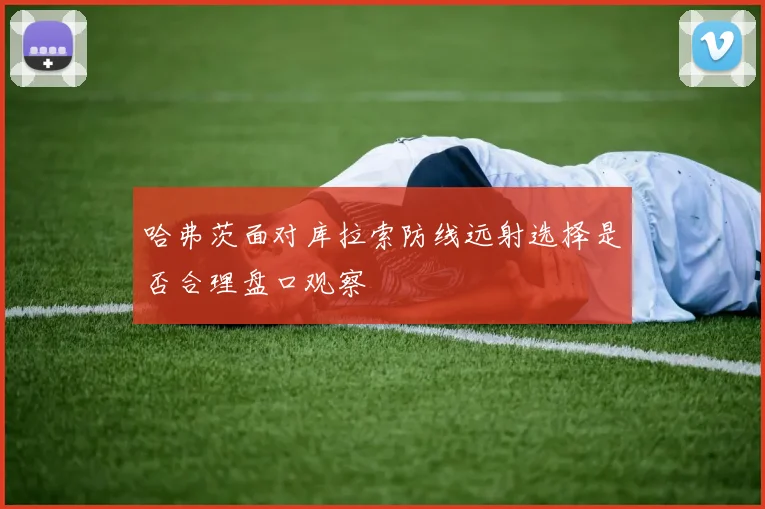 哈弗茨面对库拉索防线远射选择是否合理盘口观察