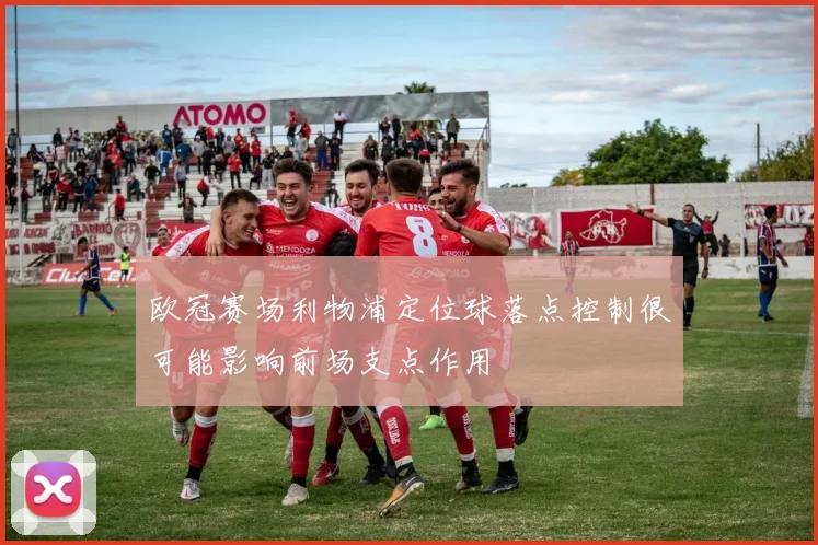 欧冠赛场利物浦定位球落点控制很可能影响前场支点作用