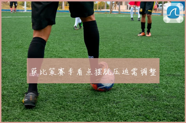 萨比策赛季看点摆脱压迫需调整