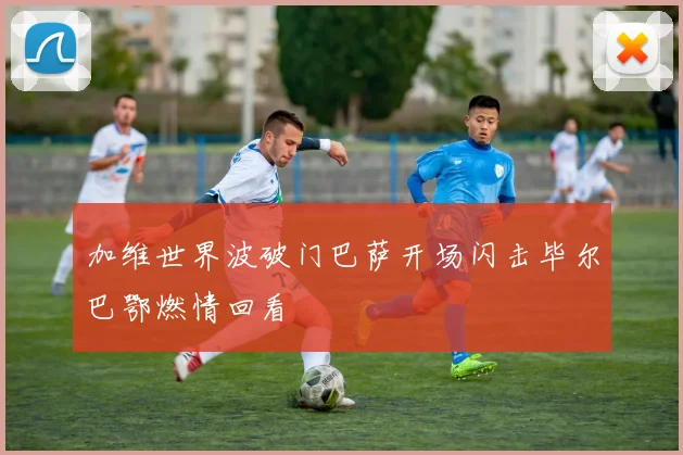 加维世界波破门巴萨开场闪击毕尔巴鄂燃情回看