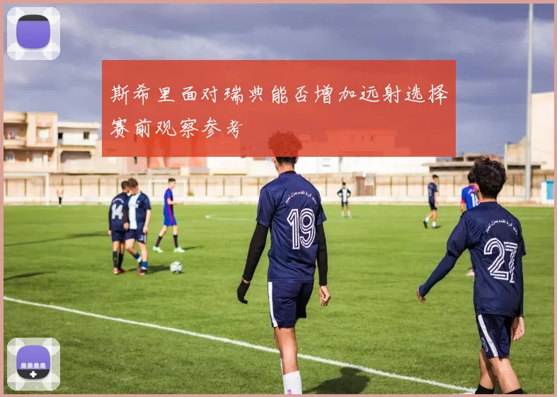 斯希里面对瑞典能否增加远射选择赛前观察参考