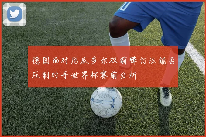 德国面对厄瓜多尔双前锋打法能否压制对手世界杯赛前分析