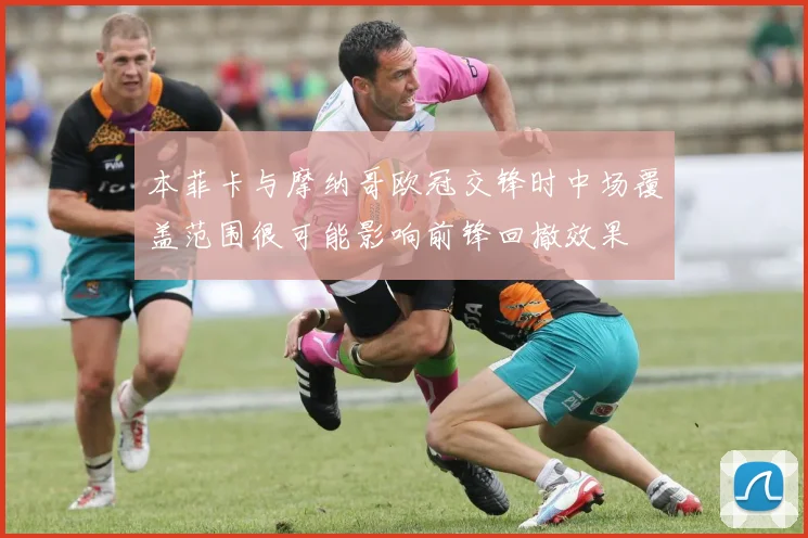 本菲卡与摩纳哥欧冠交锋时中场覆盖范围很可能影响前锋回撤效果